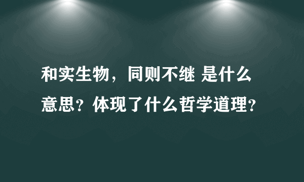 和实生物，同则不继 是什么意思？体现了什么哲学道理？