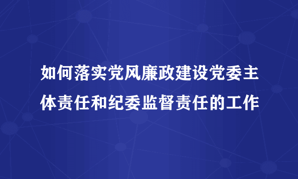 如何落实党风廉政建设党委主体责任和纪委监督责任的工作