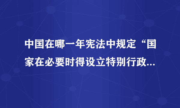 中国在哪一年宪法中规定“国家在必要时得设立特别行政区”. ?