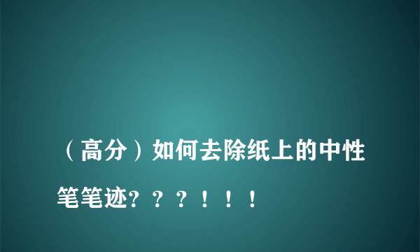 
（高分）如何去除纸上的中性笔笔迹？？？！！！

