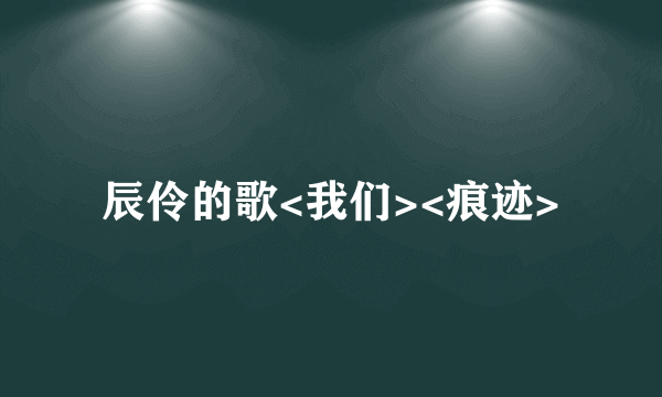 辰伶的歌<我们><痕迹>