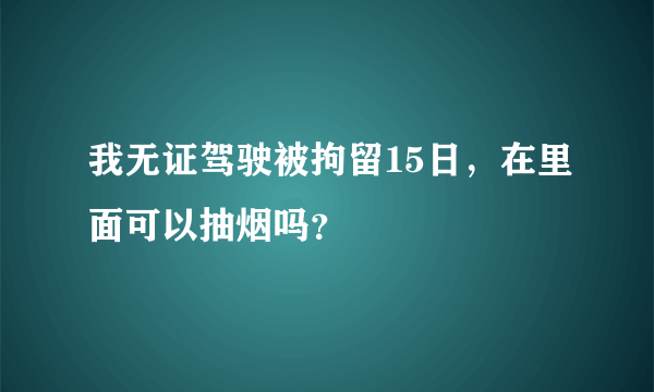 我无证驾驶被拘留15日，在里面可以抽烟吗？