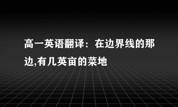 高一英语翻译：在边界线的那边,有几英亩的菜地