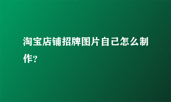 淘宝店铺招牌图片自己怎么制作？