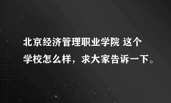 北京经济管理职业学院 这个学校怎么样，求大家告诉一下。