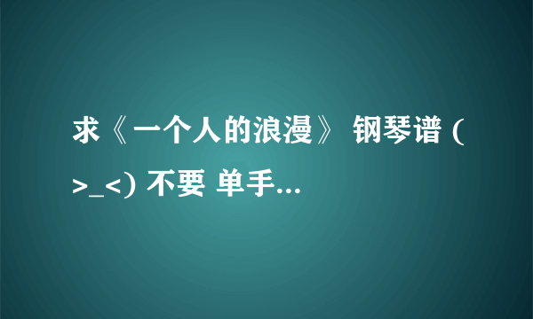 求《一个人的浪漫》 钢琴谱 (>_<) 不要 单手的那个简谱