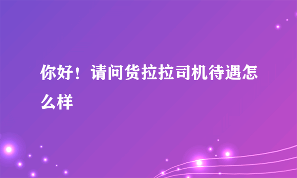 你好！请问货拉拉司机待遇怎么样