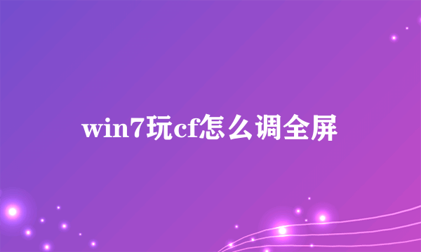 win7玩cf怎么调全屏