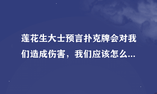 莲花生大士预言扑克牌会对我们造成伤害，我们应该怎么面对扑克牌呢