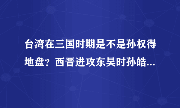 台湾在三国时期是不是孙权得地盘？西晋进攻东吴时孙皓为什么没有退守台湾？