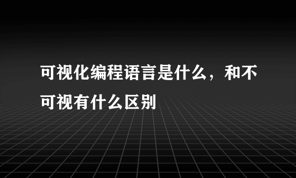 可视化编程语言是什么，和不可视有什么区别