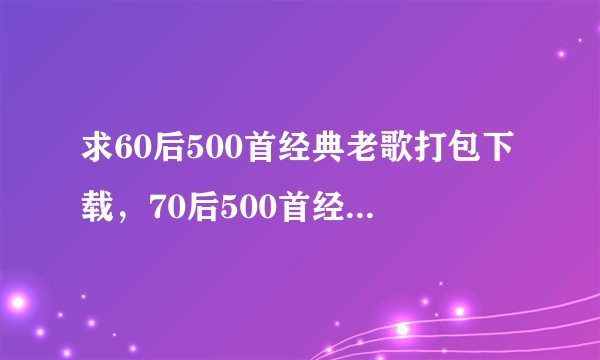 求60后500首经典老歌打包下载，70后500首经典老歌打包下载