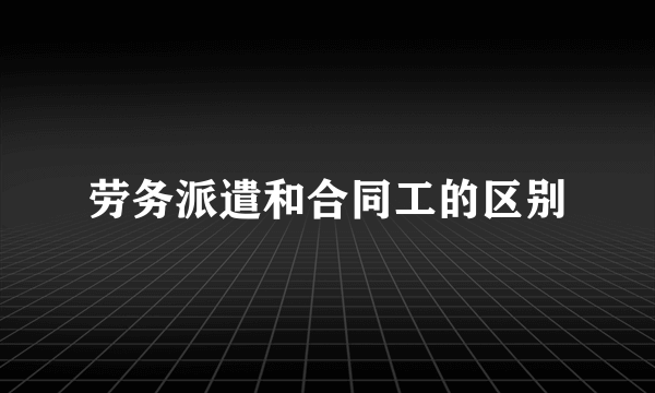 劳务派遣和合同工的区别