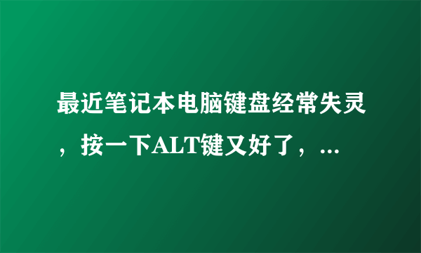 最近笔记本电脑键盘经常失灵，按一下ALT键又好了，有时鼠标会失灵按CTRL键又可以恢复正常，请问这是啥原因