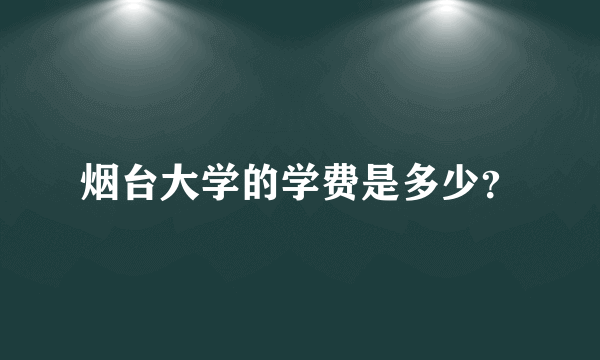 烟台大学的学费是多少？