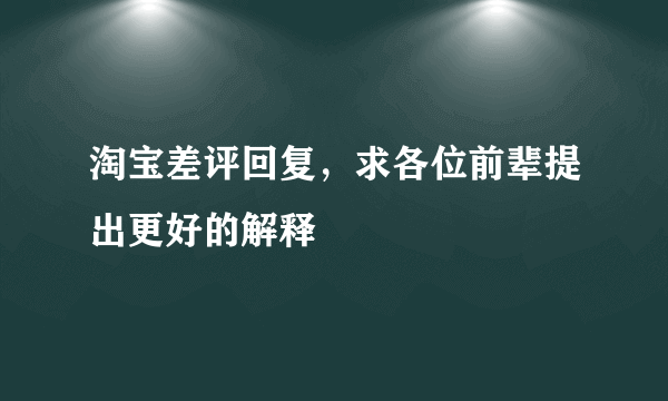 淘宝差评回复，求各位前辈提出更好的解释