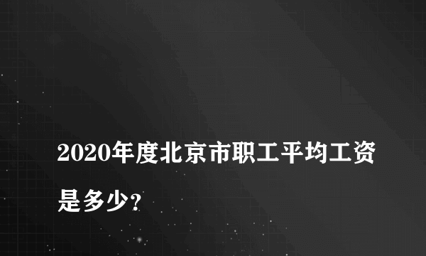 
2020年度北京市职工平均工资是多少？

