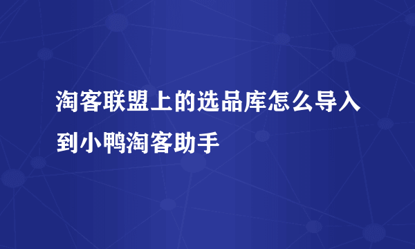 淘客联盟上的选品库怎么导入到小鸭淘客助手