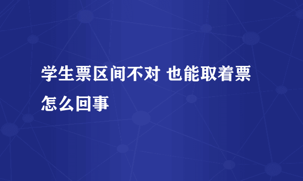 学生票区间不对 也能取着票 怎么回事