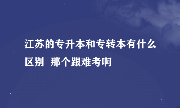 江苏的专升本和专转本有什么区别  那个跟难考啊