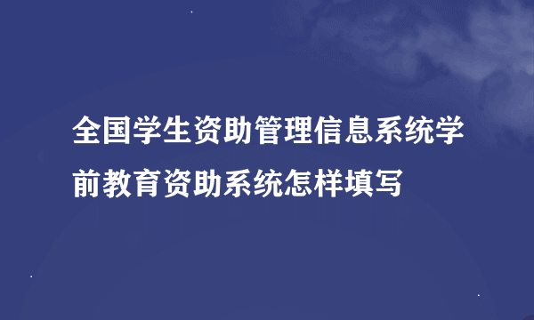 全国学生资助管理信息系统学前教育资助系统怎样填写