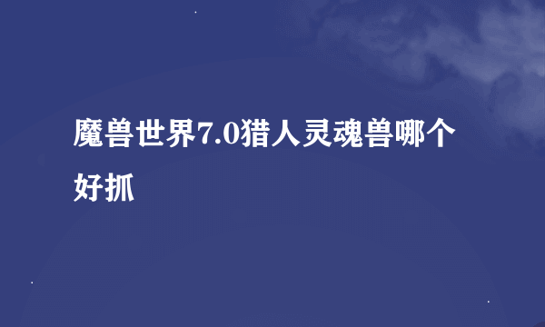 魔兽世界7.0猎人灵魂兽哪个好抓