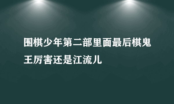 围棋少年第二部里面最后棋鬼王厉害还是江流儿