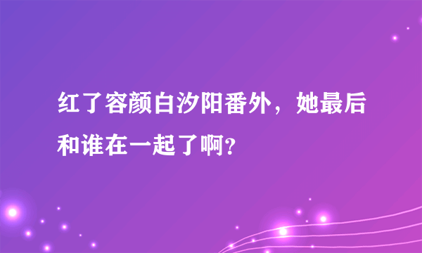 红了容颜白汐阳番外，她最后和谁在一起了啊？