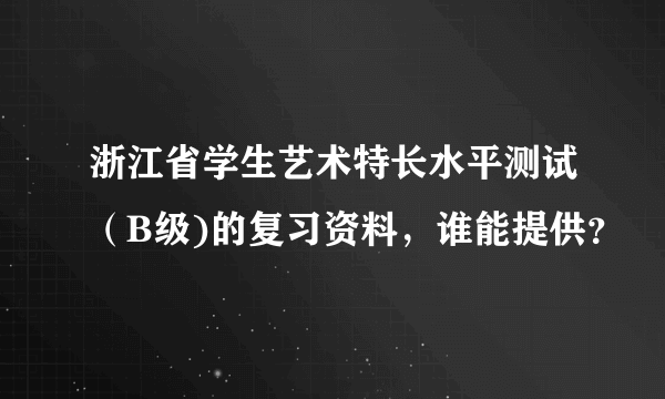 浙江省学生艺术特长水平测试（B级)的复习资料，谁能提供？