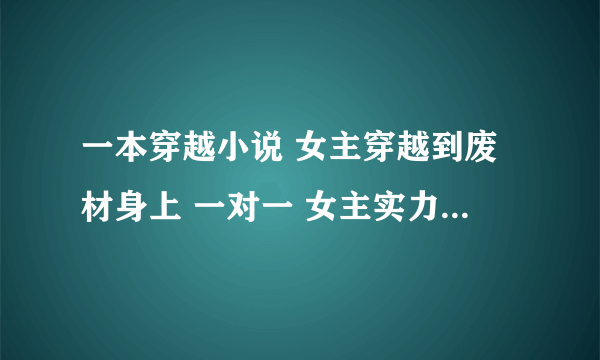 一本穿越小说 女主穿越到废材身上 一对一 女主实力强大却去了七班的废材班 契约了很多神兽 女主升