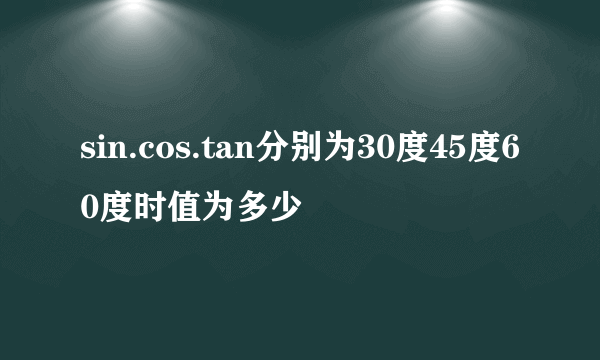 sin.cos.tan分别为30度45度60度时值为多少