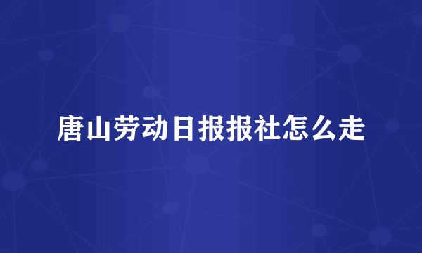 唐山劳动日报报社怎么走