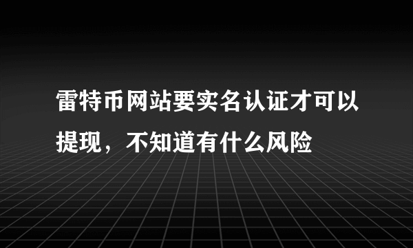 雷特币网站要实名认证才可以提现，不知道有什么风险