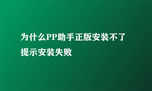 为什么PP助手正版安装不了 提示安装失败