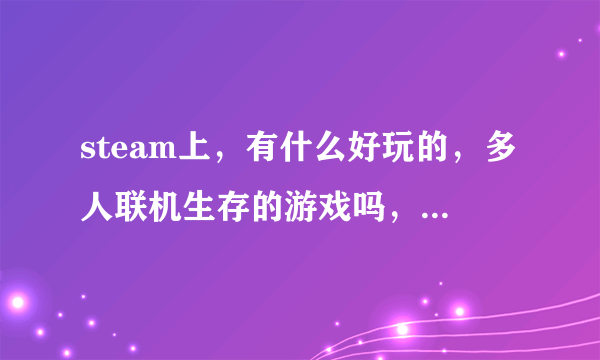 steam上，有什么好玩的，多人联机生存的游戏吗，类似于森林，误造，腐蚀