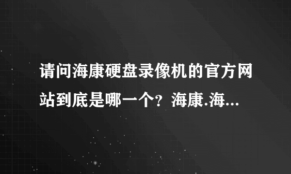 请问海康硬盘录像机的官方网站到底是哪一个？海康.海康威视.威视，三者到底什么关系呀？是不是同一个呀？