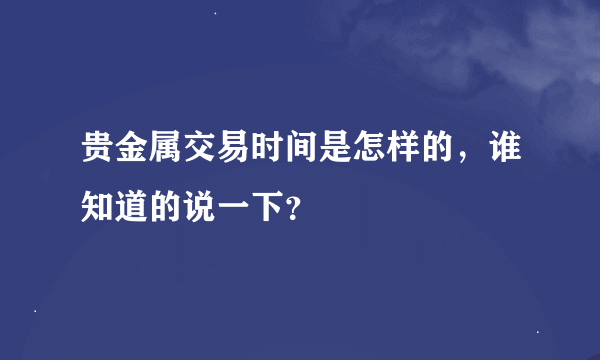 贵金属交易时间是怎样的，谁知道的说一下？