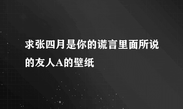 求张四月是你的谎言里面所说的友人A的壁纸