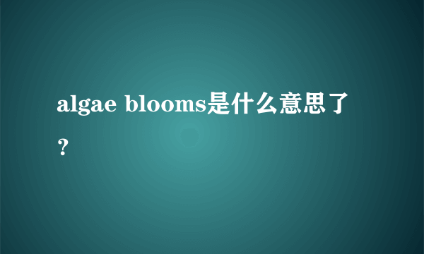 algae blooms是什么意思了？