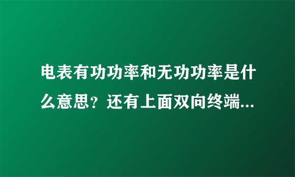 电表有功功率和无功功率是什么意思？还有上面双向终端是什么意思求指教？