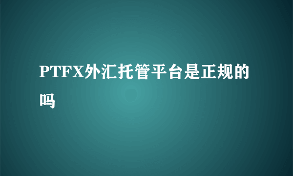 PTFX外汇托管平台是正规的吗