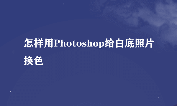 怎样用Photoshop给白底照片换色