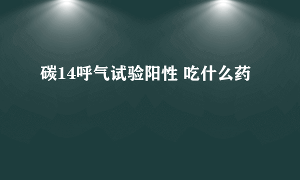 碳14呼气试验阳性 吃什么药