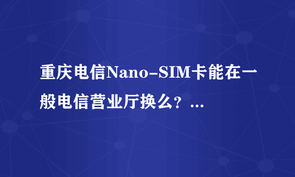 重庆电信Nano-SIM卡能在一般电信营业厅换么？要多少钱