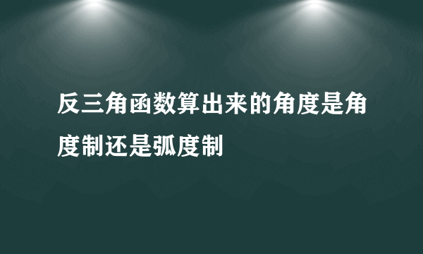 反三角函数算出来的角度是角度制还是弧度制