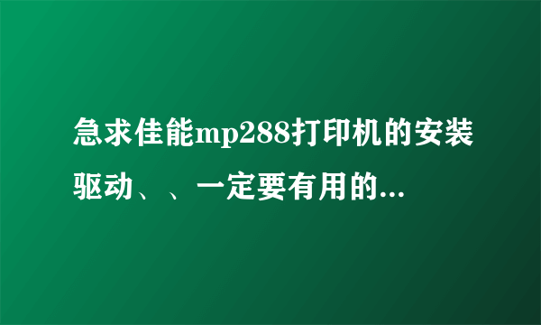 急求佳能mp288打印机的安装驱动、、一定要有用的！！搞成后采纳