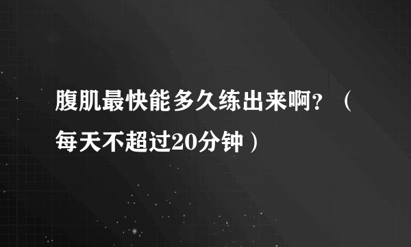 腹肌最快能多久练出来啊？（每天不超过20分钟）