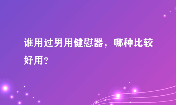 谁用过男用健慰器，哪种比较好用？