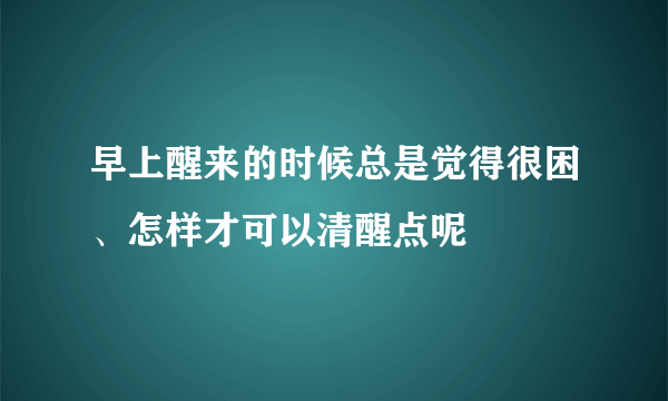 早上醒来的时候总是觉得很困、怎样才可以清醒点呢