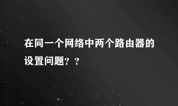 在同一个网络中两个路由器的设置问题？？